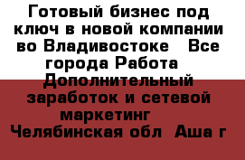 Готовый бизнес под ключ в новой компании во Владивостоке - Все города Работа » Дополнительный заработок и сетевой маркетинг   . Челябинская обл.,Аша г.